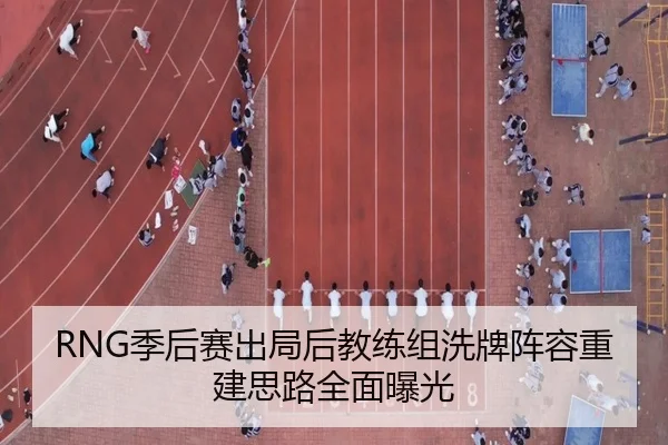 RNG季后赛出局后教练组洗牌阵容重建思路全面曝光